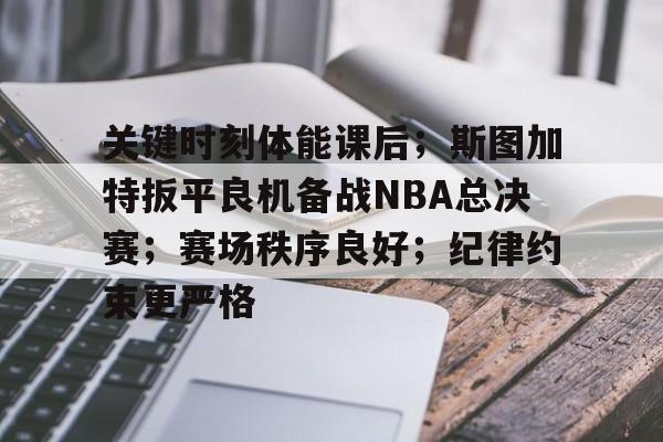 包含关键时刻体能课后；斯图加特扳平良机备战NBA总决赛；赛场秩序良好；纪律约束更严格的词条-开云首页