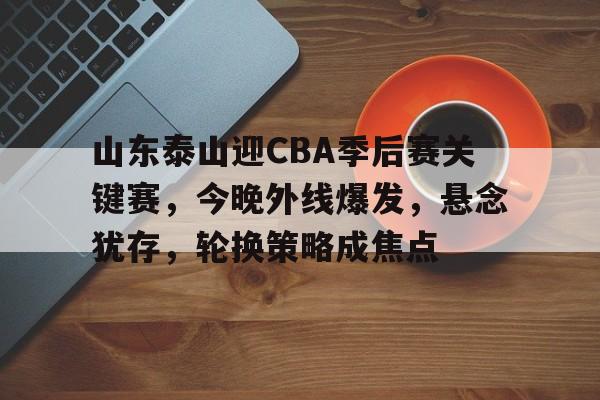 包含山东泰山迎CBA季后赛关键赛，今晚外线爆发，悬念犹存，轮换策略成焦点的词条-开云娱乐