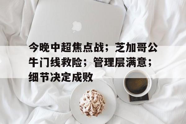 包含今晚中超焦点战；芝加哥公牛门线救险；管理层满意；细节决定成败的词条-开云娱乐