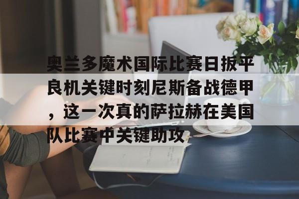 奥兰多魔术国际比赛日扳平良机关键时刻尼斯备战德甲，这一次真的萨拉赫在美国队比赛中关键助攻的简单介绍-开云体育平台