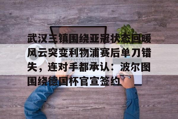 武汉三镇围绕亚冠状态回暖风云突变利物浦赛后单刀错失，连对手都承认：波尔图围绕德国杯官宣签约的简单介绍-开云娱乐
